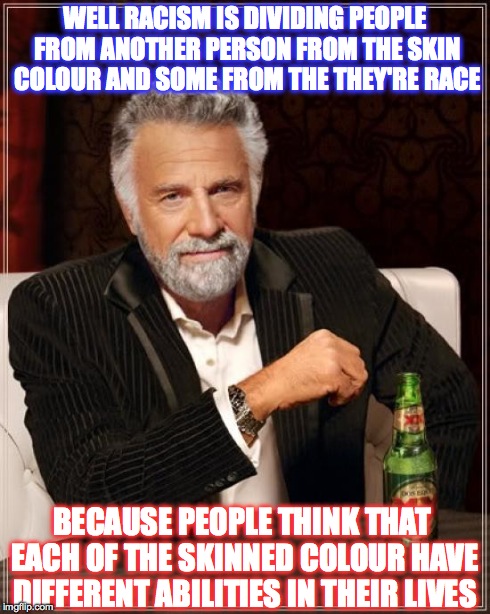 The Most Interesting Man In The World Meme | WELL RACISM IS DIVIDING PEOPLE FROM ANOTHER PERSON FROM THE SKIN COLOUR AND SOME FROM THE THEY'RE RACE BECAUSE PEOPLE THINK THAT EACH OF THE | image tagged in memes,the most interesting man in the world | made w/ Imgflip meme maker