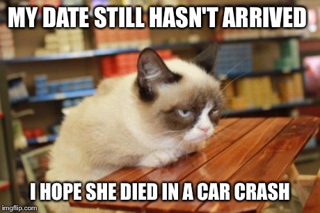 Grumpy Cat Table | MY DATE STILL HASN'T ARRIVED I HOPE SHE DIED IN A CAR CRASH | image tagged in memes,grumpy cat table | made w/ Imgflip meme maker