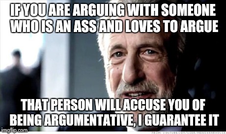 It's always someone equally or more argumentative who pulls this crap. | IF YOU ARE ARGUING WITH SOMEONE WHO IS AN ASS AND LOVES TO ARGUE THAT PERSON WILL ACCUSE YOU OF BEING ARGUMENTATIVE, I GUARANTEE IT | image tagged in memes,i guarantee it | made w/ Imgflip meme maker