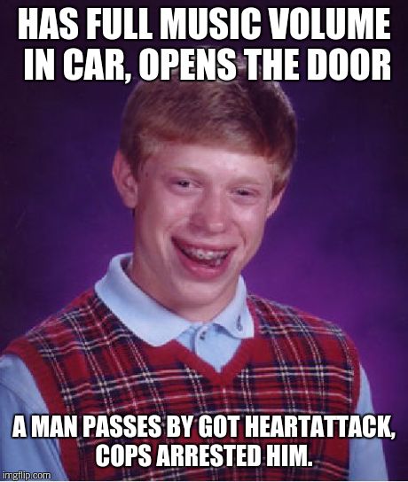 Bad Luck Brian Meme | HAS FULL MUSIC VOLUME IN CAR, OPENS THE DOOR A MAN PASSES BY GOT HEARTATTACK, COPS ARRESTED HIM. | image tagged in memes,bad luck brian | made w/ Imgflip meme maker