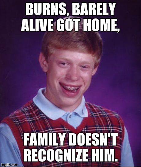 Bad Luck Brian Meme | BURNS, BARELY ALIVE GOT HOME, FAMILY DOESN'T RECOGNIZE HIM. | image tagged in memes,bad luck brian | made w/ Imgflip meme maker