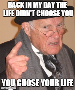 Back In My Day | BACK IN MY DAY THE LIFE DIDN'T CHOOSE YOU YOU CHOSE YOUR LIFE | image tagged in memes,back in my day | made w/ Imgflip meme maker