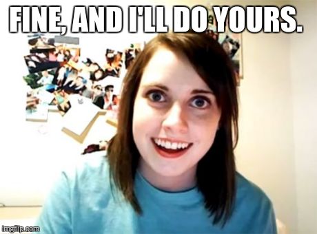 Overly Attached Girlfriend Meme | FINE, AND I'LL DO YOURS. | image tagged in memes,overly attached girlfriend | made w/ Imgflip meme maker