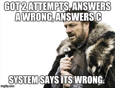Brace Yourselves X is Coming Meme | GOT 2 ATTEMPTS, ANSWERS A WRONG, ANSWERS C SYSTEM SAYS ITS WRONG. | image tagged in memes,brace yourselves x is coming | made w/ Imgflip meme maker