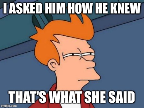 Futurama Fry Meme | I ASKED HIM HOW HE KNEW THAT'S WHAT SHE SAID | image tagged in memes,futurama fry | made w/ Imgflip meme maker