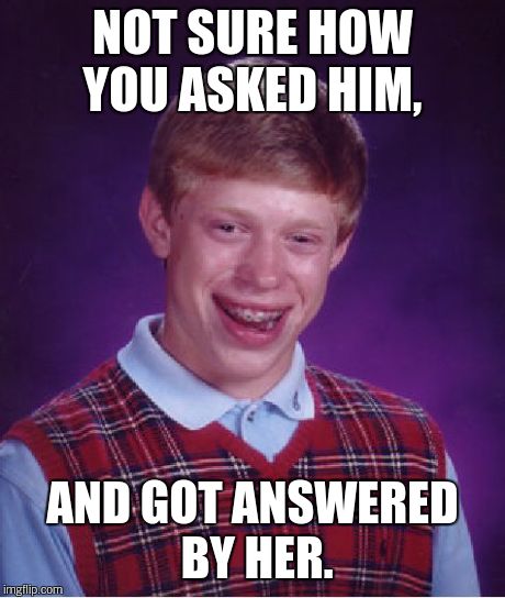 Bad Luck Brian Meme | NOT SURE HOW YOU ASKED HIM, AND GOT ANSWERED BY HER. | image tagged in memes,bad luck brian | made w/ Imgflip meme maker