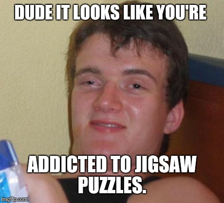 10 Guy Meme | DUDE IT LOOKS LIKE YOU'RE ADDICTED TO JIGSAW PUZZLES. | image tagged in memes,10 guy | made w/ Imgflip meme maker