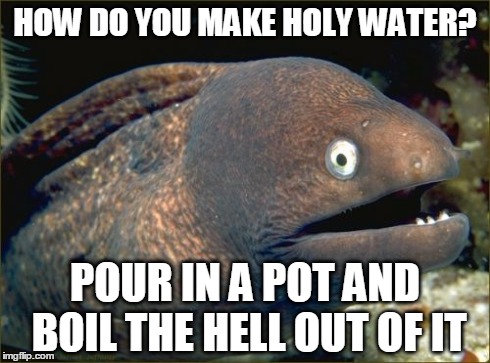 Bad Joke Eel Meme | HOW DO YOU MAKE HOLY WATER? POUR IN A POT AND BOIL THE HELL OUT OF IT | image tagged in memes,bad joke eel | made w/ Imgflip meme maker