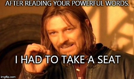 One Does Not Simply Meme | AFTER READING YOUR POWERFUL WORDS. I HAD TO TAKE A SEAT | image tagged in memes,one does not simply | made w/ Imgflip meme maker