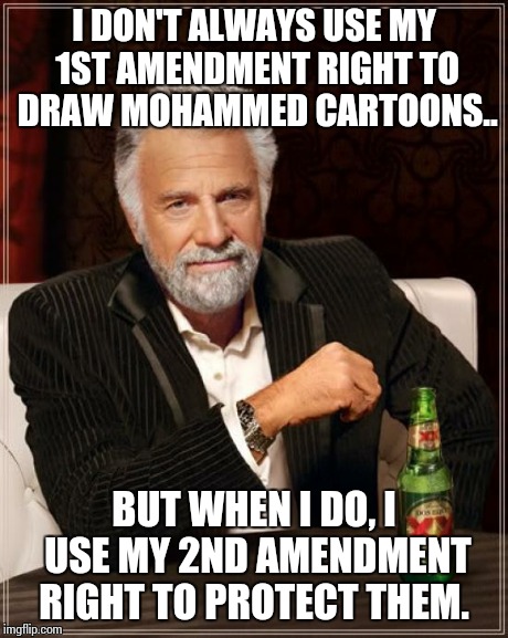 The Most Interesting Man In The World | I DON'T ALWAYS USE MY 1ST AMENDMENT RIGHT TO DRAW MOHAMMED CARTOONS.. BUT WHEN I DO, I USE MY 2ND AMENDMENT RIGHT TO PROTECT THEM. | image tagged in memes,the most interesting man in the world | made w/ Imgflip meme maker