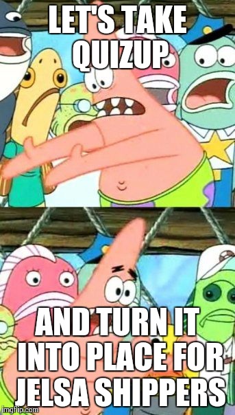 Put It Somewhere Else Patrick | LET'S TAKE QUIZUP AND TURN IT INTO PLACE FOR JELSA SHIPPERS | image tagged in memes,put it somewhere else patrick | made w/ Imgflip meme maker