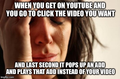 First World Problems Meme | WHEN YOU GET ON YOUTUBE AND YOU GO TO CLICK THE VIDEO YOU WANT AND LAST SECOND IT POPS UP AN ADD AND PLAYS THAT ADD INSTEAD OF YOUR VIDEO | image tagged in memes,first world problems | made w/ Imgflip meme maker
