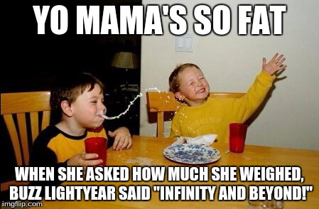 Yo Mamas So Fat | YO MAMA'S SO FAT WHEN SHE ASKED HOW MUCH SHE WEIGHED, BUZZ LIGHTYEAR SAID "INFINITY AND BEYOND!" | image tagged in memes,yo mamas so fat | made w/ Imgflip meme maker