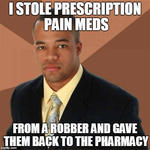Successful Black Man Meme | I STOLE PRESCRIPTION PAIN MEDS FROM A ROBBER AND GAVE THEM BACK TO THE PHARMACY | image tagged in memes,successful black man | made w/ Imgflip meme maker
