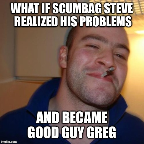 Good Guy Greg Meme | WHAT IF SCUMBAG STEVE REALIZED HIS PROBLEMS AND BECAME GOOD GUY GREG | image tagged in memes,good guy greg | made w/ Imgflip meme maker