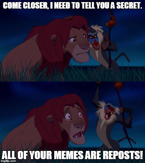 Lion King | COME CLOSER, I NEED TO TELL YOU A SECRET. ALL OF YOUR MEMES ARE REPOSTS! | image tagged in lion king | made w/ Imgflip meme maker