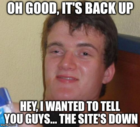 10 Guy Meme | OH GOOD, IT'S BACK UP HEY, I WANTED TO TELL YOU GUYS... THE SITE'S DOWN | image tagged in memes,10 guy | made w/ Imgflip meme maker