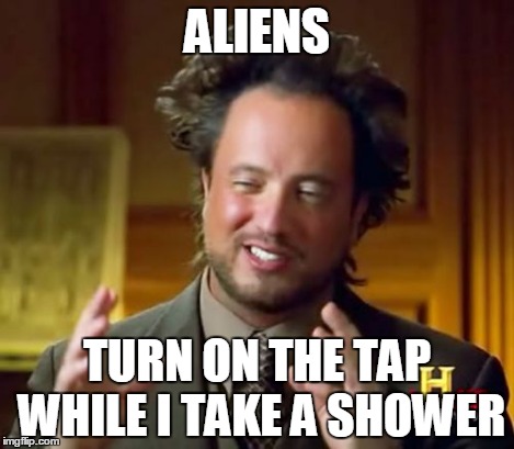 Ancient Aliens Meme | ALIENS TURN ON THE TAP WHILE I TAKE A SHOWER | image tagged in memes,ancient aliens | made w/ Imgflip meme maker
