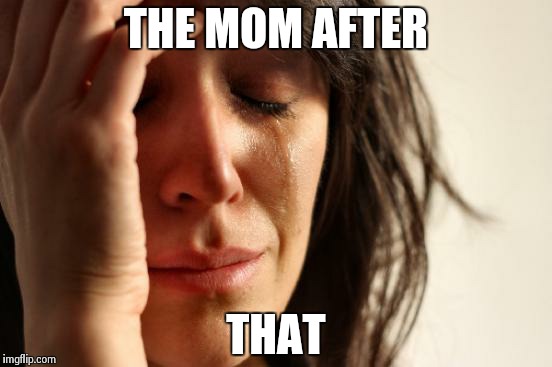 First World Problems Meme | THE MOM AFTER THAT | image tagged in memes,first world problems | made w/ Imgflip meme maker