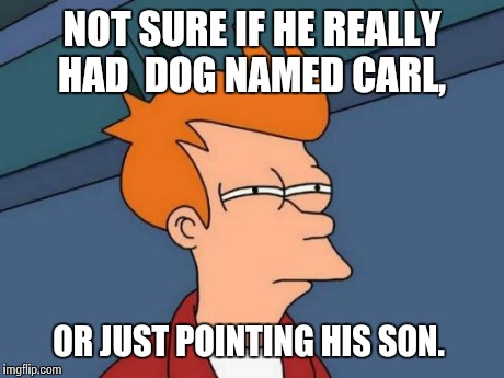 Futurama Fry Meme | NOT SURE IF HE REALLY HAD  DOG NAMED CARL, OR JUST POINTING HIS SON. | image tagged in memes,futurama fry | made w/ Imgflip meme maker