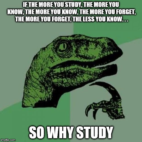 Philosoraptor | IF THE MORE YOU STUDY, THE MORE YOU KNOW, THE MORE YOU KNOW, THE MORE YOU FORGET, THE MORE YOU FORGET, THE LESS YOU KNOW. . . SO WHY STUDY | image tagged in memes,philosoraptor | made w/ Imgflip meme maker