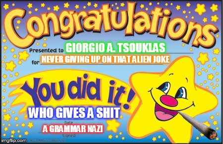 Nice Work Giorgio! | GIORGIO A. TSOUKLAS NEVER GIVING UP ON THAT ALIEN JOKE WHO GIVES A SHIT A GRAMMAR NAZI | image tagged in memes,happy star congratulations,ancient aliens,ancient aliens guy,weed,grammar nazi | made w/ Imgflip meme maker