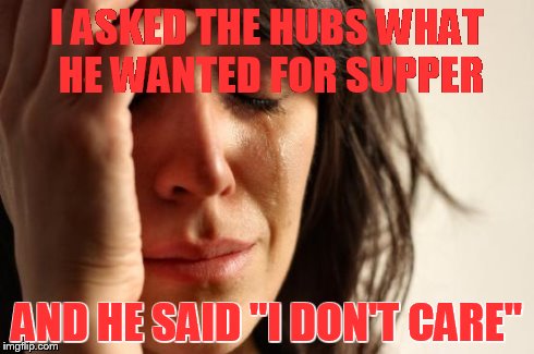 First World Problems | I ASKED THE HUBS WHAT HE WANTED FOR SUPPER AND HE SAID "I DON'T CARE" | image tagged in memes,first world problems | made w/ Imgflip meme maker