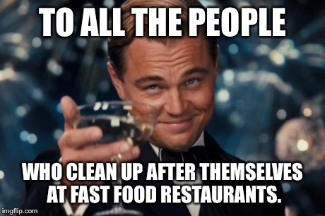 It's just common courtesy.  Wheaton's Law. | TO ALL THE PEOPLE WHO CLEAN UP AFTER THEMSELVES AT FAST FOOD RESTAURANTS. | image tagged in memes,leonardo dicaprio cheers | made w/ Imgflip meme maker