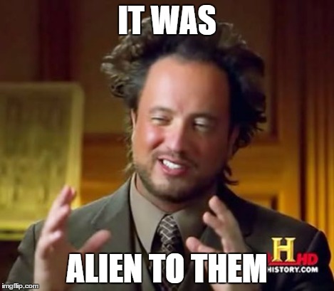 Ancient Aliens Meme | IT WAS ALIEN TO THEM | image tagged in memes,ancient aliens | made w/ Imgflip meme maker