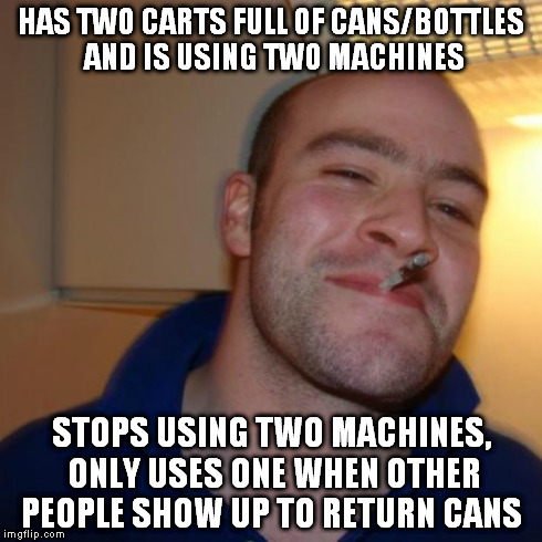 GGG | HAS TWO CARTS FULL OF CANS/BOTTLES AND IS USING TWO MACHINES STOPS USING TWO MACHINES, ONLY USES ONE WHEN OTHER PEOPLE SHOW UP TO RETURN CAN | image tagged in ggg | made w/ Imgflip meme maker