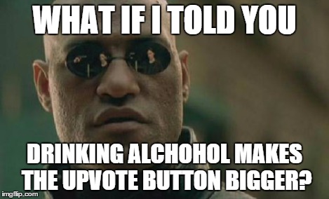 Matrix Morpheus Meme | WHAT IF I TOLD YOU DRINKING ALCHOHOL MAKES THE UPVOTE BUTTON BIGGER? | image tagged in memes,matrix morpheus | made w/ Imgflip meme maker