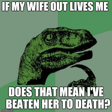 Philosoraptor Meme | IF MY WIFE OUT LIVES ME DOES THAT MEAN I'VE  BEATEN HER TO DEATH? | image tagged in memes,philosoraptor | made w/ Imgflip meme maker