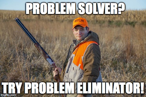 Problem Solver? | PROBLEM SOLVER? TRY PROBLEM ELIMINATOR! | image tagged in ted cruz,gun,politics | made w/ Imgflip meme maker
