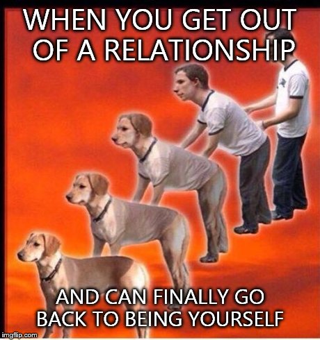 On point  | WHEN YOU GET OUT OF A RELATIONSHIP AND CAN FINALLY GO BACK TO BEING YOURSELF | image tagged in meme | made w/ Imgflip meme maker