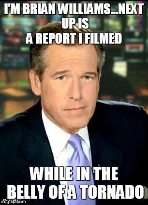 Brian Williams Was There 3 | I'M BRIAN WILLIAMS...NEXT UP IS A REPORT I FILMED WHILE IN THE BELLY OF A TORNADO | image tagged in memes,brian williams was there 3 | made w/ Imgflip meme maker