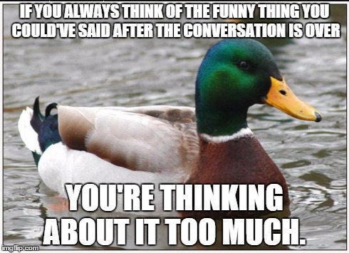 Actual Advice Mallard | IF YOU ALWAYS THINK OF THE FUNNY THING YOU COULD'VE SAID AFTER THE CONVERSATION IS OVER YOU'RE THINKING ABOUT IT TOO MUCH. | image tagged in memes,actual advice mallard,AdviceAnimals | made w/ Imgflip meme maker