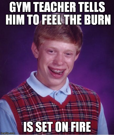 Bad Luck Brian | GYM TEACHER TELLS HIM TO FEEL THE BURN IS SET ON FIRE | image tagged in memes,bad luck brian | made w/ Imgflip meme maker