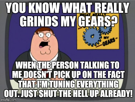 The guy sitting next to me right now. | YOU KNOW WHAT REALLY GRINDS MY GEARS? WHEN THE PERSON TALKING TO ME DOESN'T PICK UP ON THE FACT THAT I'M TUNING EVERYTHING OUT. JUST SHUT TH | image tagged in memes,peter griffin news | made w/ Imgflip meme maker