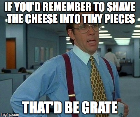 That Would Be Great Meme | IF YOU'D REMEMBER TO SHAVE THE CHEESE INTO TINY PIECES THAT'D BE GRATE | image tagged in memes,that would be great | made w/ Imgflip meme maker