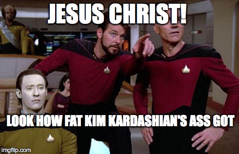 pointy riker | JESUS CHRIST! LOOK HOW FAT KIM KARDASHIAN'S ASS GOT | image tagged in pointy riker | made w/ Imgflip meme maker