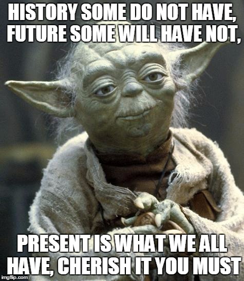 Wise Guy Yoda | HISTORY SOME DO NOT HAVE, FUTURE SOME WILL HAVE NOT, PRESENT IS WHAT WE ALL HAVE, CHERISH IT YOU MUST | image tagged in yoda,philosophy,yoda wisdom | made w/ Imgflip meme maker