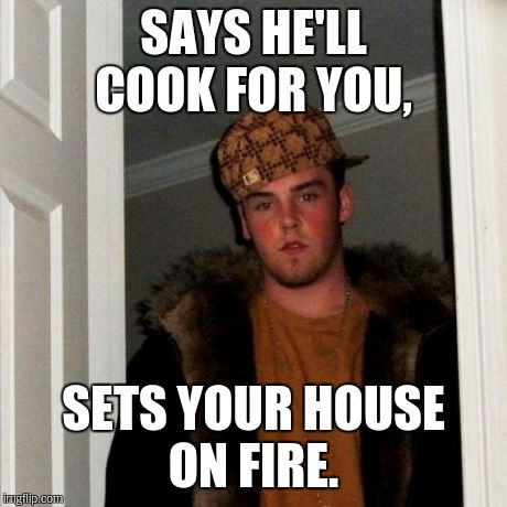 Scumbag Steve Meme | SAYS HE'LL COOK FOR YOU, SETS YOUR HOUSE ON FIRE. | image tagged in memes,scumbag steve | made w/ Imgflip meme maker