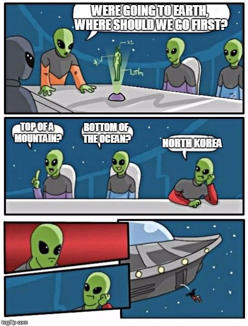 Alien Meeting Suggestion | WERE GOING TO EARTH, WHERE SHOULD WE GO FIRST? TOP OF A MOUNTAIN? BOTTOM OF THE OCEAN? NORTH KOREA | image tagged in memes,alien meeting suggestion | made w/ Imgflip meme maker
