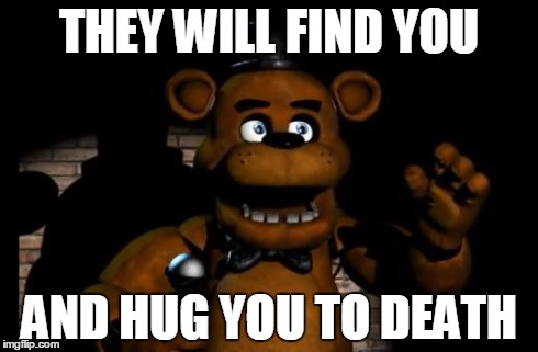 fnaf freddy | THEY WILL FIND YOU AND HUG YOU TO DEATH | image tagged in fnaf freddy | made w/ Imgflip meme maker