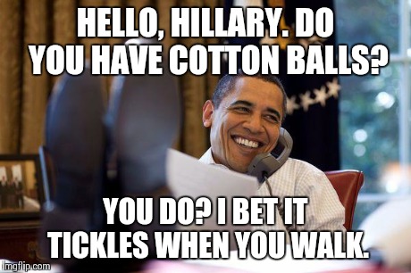 What REALLY goes on in the Oval Office. | HELLO, HILLARY. DO YOU HAVE COTTON BALLS? YOU DO? I BET IT TICKLES WHEN YOU WALK. | image tagged in obama phone,hillary clinton | made w/ Imgflip meme maker
