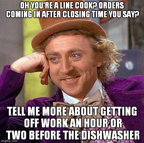 Creepy Condescending Wonka Meme | OH YOU'RE A LINE COOK? ORDERS COMING IN AFTER CLOSING TIME YOU SAY? TELL ME MORE ABOUT GETTING OFF WORK AN HOUR OR TWO BEFORE THE DISHWASHER | image tagged in memes,creepy condescending wonka,AdviceAnimals | made w/ Imgflip meme maker