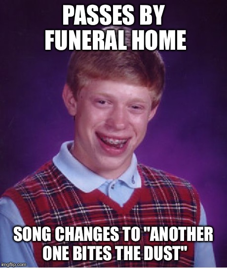 Bad Luck Brian Meme | PASSES BY FUNERAL HOME SONG CHANGES TO "ANOTHER ONE BITES THE DUST" | image tagged in memes,bad luck brian | made w/ Imgflip meme maker
