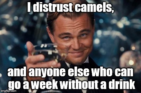 Leonardo Dicaprio Cheers Meme | I distrust camels, and anyone else who can go a week without a drink | image tagged in memes,leonardo dicaprio cheers | made w/ Imgflip meme maker