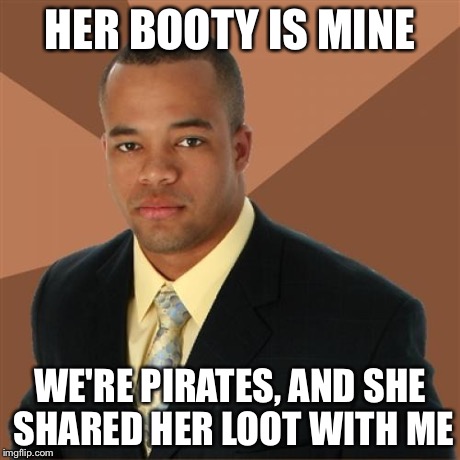 Successful Black Man Meme | HER BOOTY IS MINE WE'RE PIRATES, AND SHE SHARED HER LOOT WITH ME | image tagged in memes,successful black man | made w/ Imgflip meme maker