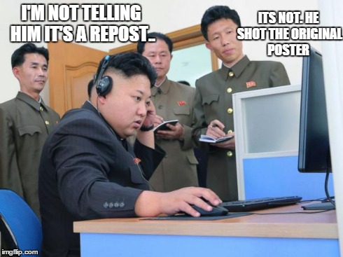 The Dear Leader gets an imgflip account
 | I'M NOT TELLING HIM IT'S A REPOST.. ITS NOT. HE SHOT THE ORIGINAL POSTER | image tagged in kim jong un,imgflip,meme | made w/ Imgflip meme maker